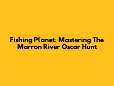 Fishing Planet: Mastering The Marron River Oscar Hunt