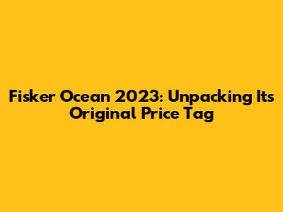 Fisker Ocean 2023: Unpacking Its Original Price Tag