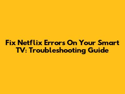 Fix Netflix Errors On Your Smart TV: Troubleshooting Guide