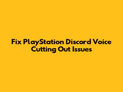 Fix PlayStation Discord Voice Cutting Out Issues