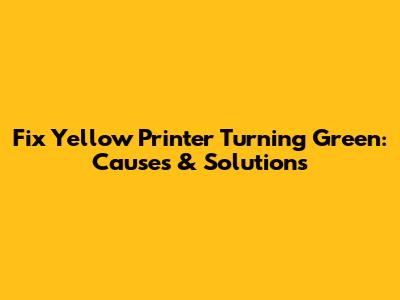 Fix Yellow Printer Turning Green: Causes & Solutions