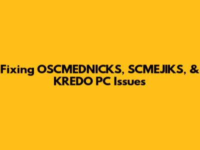 Fixing OSCMEDNICKS, SCMEJIKS, & KREDO PC Issues