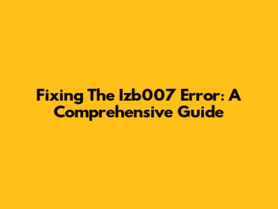 Fixing The Izb007 Error: A Comprehensive Guide