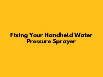 Fixing Your Handheld Water Pressure Sprayer