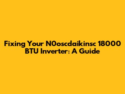 Fixing Your N0oscdaikinsc 18000 BTU Inverter: A Guide