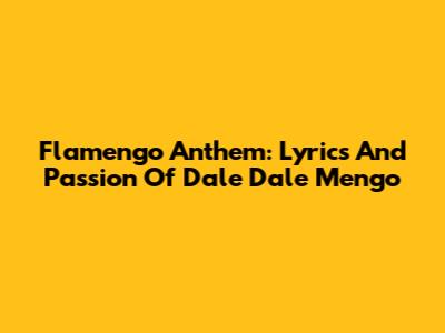 Flamengo Anthem: Lyrics And Passion Of 'Dale Dale Mengo'