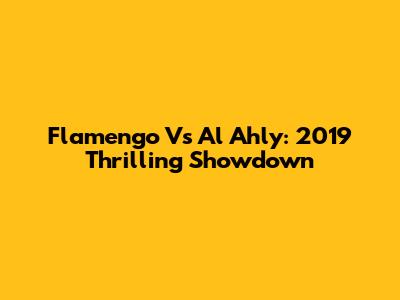 Flamengo Vs Al Ahly: 2019 Thrilling Showdown