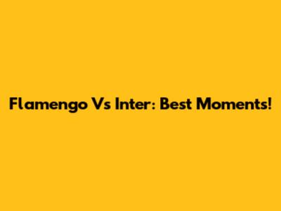 Flamengo Vs Inter: Best Moments!