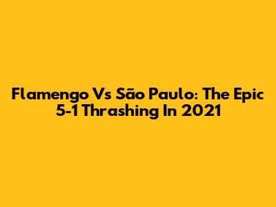 Flamengo Vs São Paulo: The Epic 5-1 Thrashing In 2021