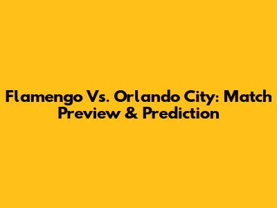 Flamengo Vs. Orlando City: Match Preview & Prediction