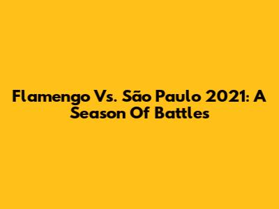 Flamengo Vs. São Paulo 2021: A Season Of Battles
