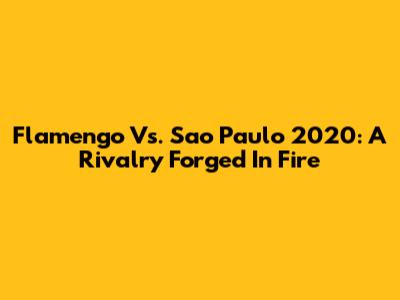 Flamengo Vs. Sao Paulo 2020: A Rivalry Forged In Fire