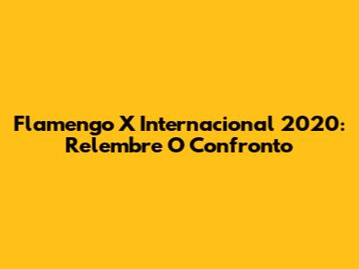 Flamengo X Internacional 2020: Relembre O Confronto