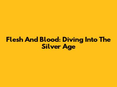 Flesh And Blood: Diving Into The Silver Age