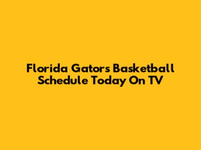 Florida Gators Basketball Schedule Today On TV