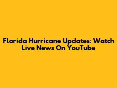 Florida Hurricane Updates: Watch Live News On YouTube