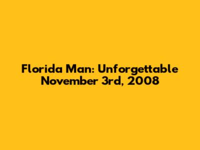 Florida Man: Unforgettable November 3rd, 2008