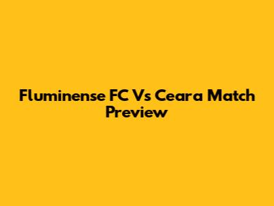 Fluminense FC Vs Ceara Match Preview