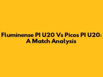 Fluminense PI U20 Vs Picos PI U20: A Match Analysis