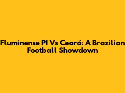 Fluminense PI Vs Ceará: A Brazilian Football Showdown