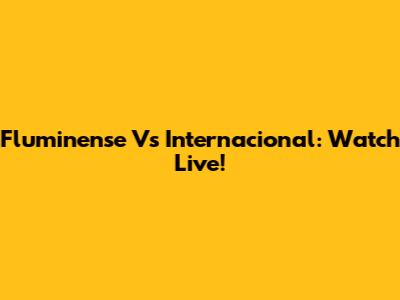 Fluminense Vs Internacional: Watch Live!