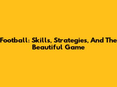 Football: Skills, Strategies, And The Beautiful Game
