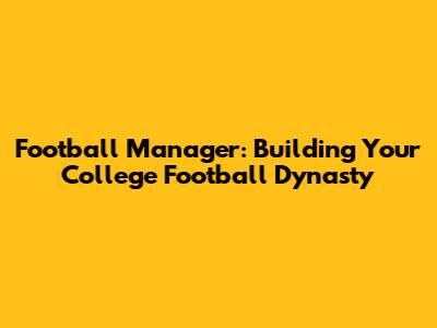 Football Manager: Building Your College Football Dynasty