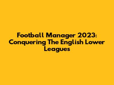 Football Manager 2023: Conquering The English Lower Leagues