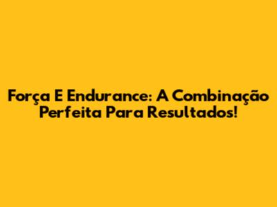 Força E Endurance: A Combinação Perfeita Para Resultados!
