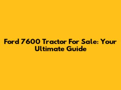 Ford 7600 Tractor For Sale: Your Ultimate Guide