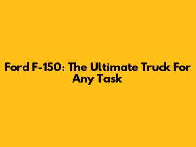 Ford F-150: The Ultimate Truck For Any Task