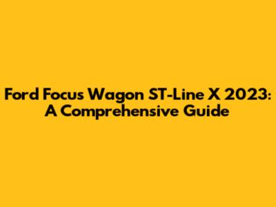 Ford Focus Wagon ST-Line X 2023: A Comprehensive Guide
