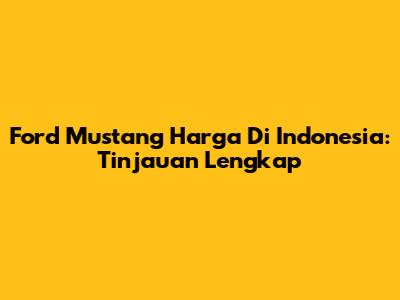 Ford Mustang Harga Di Indonesia: Tinjauan Lengkap