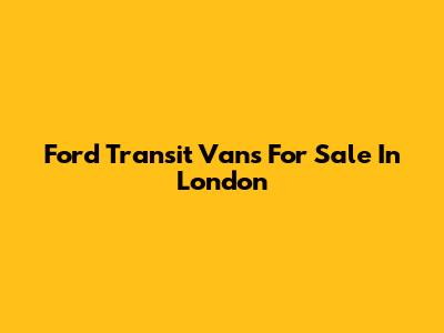 Ford Transit Vans For Sale In London