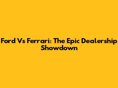 Ford Vs Ferrari: The Epic Dealership Showdown