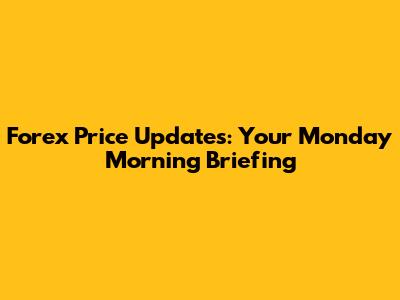 Forex Price Updates: Your Monday Morning Briefing
