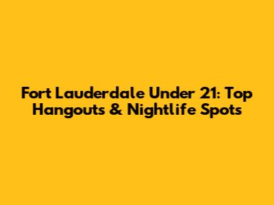 Fort Lauderdale Under 21: Top Hangouts & Nightlife Spots