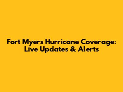 Fort Myers Hurricane Coverage: Live Updates & Alerts