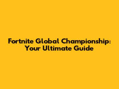 Fortnite Global Championship: Your Ultimate Guide