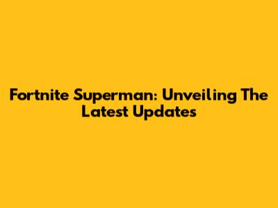 Fortnite Superman: Unveiling The Latest Updates