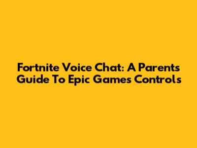 Fortnite Voice Chat: A Parent's Guide To Epic Games Controls