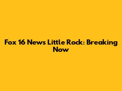 Fox 16 News Little Rock: Breaking Now