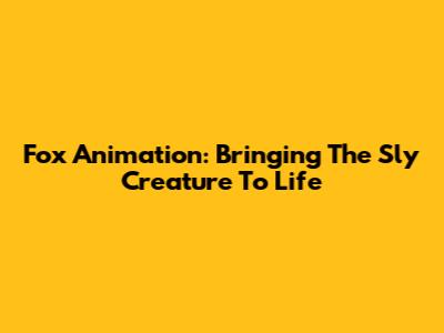 Fox Animation: Bringing The Sly Creature To Life
