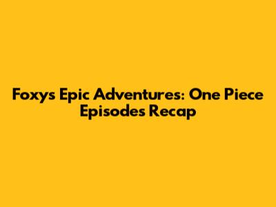 Foxy's Epic Adventures: One Piece Episodes Recap