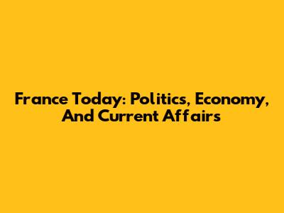 France Today: Politics, Economy, And Current Affairs