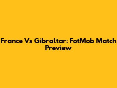 France Vs Gibraltar: FotMob Match Preview