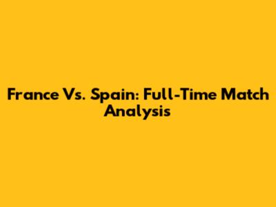 France Vs. Spain: Full-Time Match Analysis