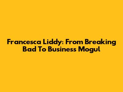 Francesca Liddy: From Breaking Bad To Business Mogul