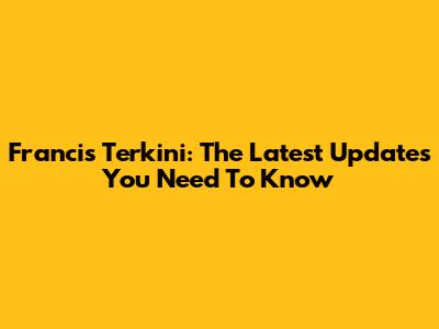 Francis Terkini: The Latest Updates You Need To Know