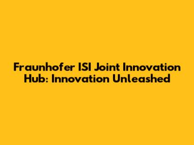 Fraunhofer ISI Joint Innovation Hub: Innovation Unleashed